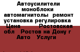 Автоусилители,моноблоки ,автомагнитолы -ремонт,установка,регулировка › Цена ­ 500 - Ростовская обл., Ростов-на-Дону г. Авто » Услуги   